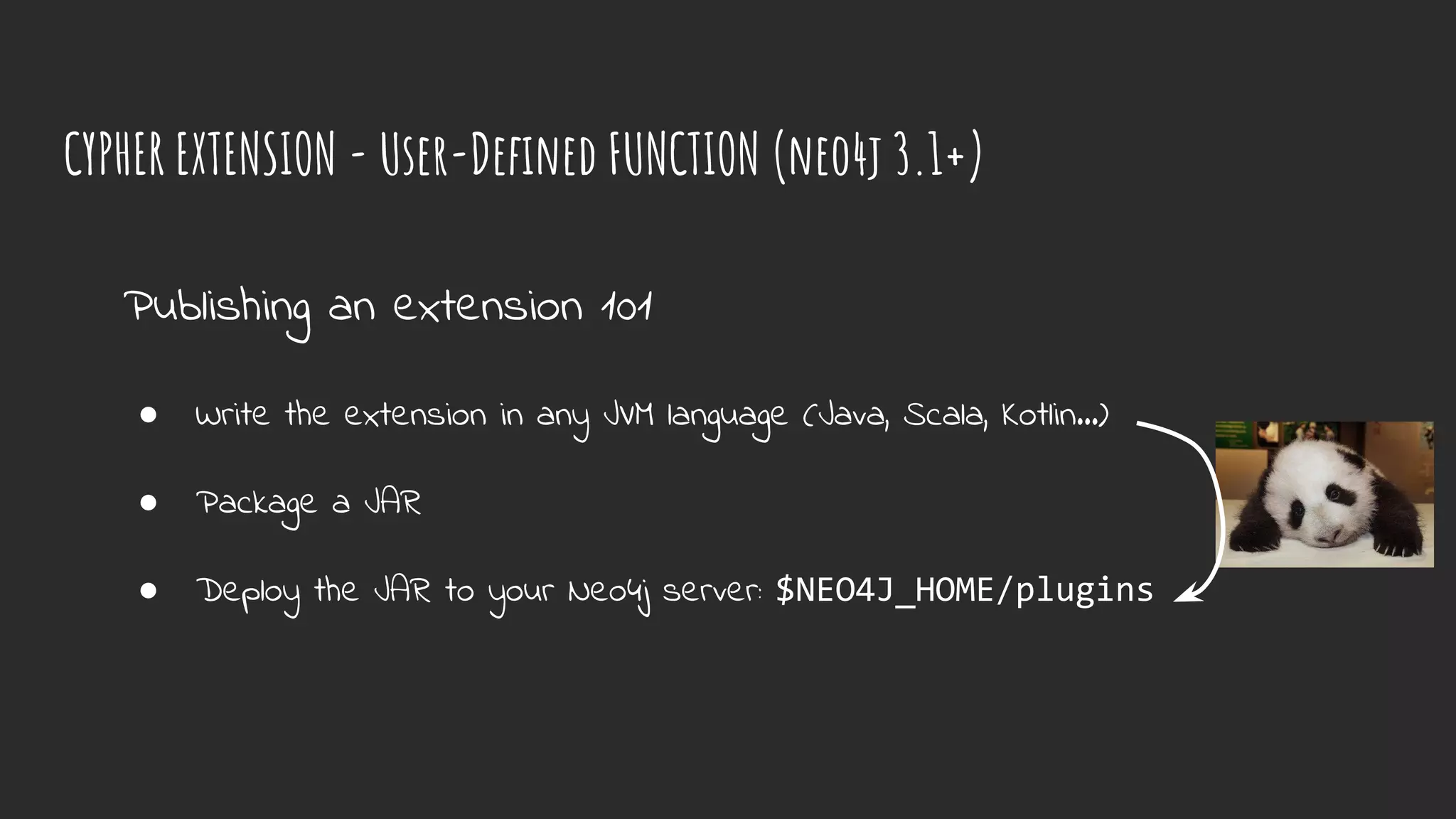 CYPHER EXTENSION - User-Defined FUNCTION (neo4j 3.1+)
Publishing an extension 101
● Write the extension in any JVM language (Java, Scala, Kotlin…)
● Package a JAR
● Deploy the JAR to your Neo4j server: $NEO4J_HOME/plugins
 