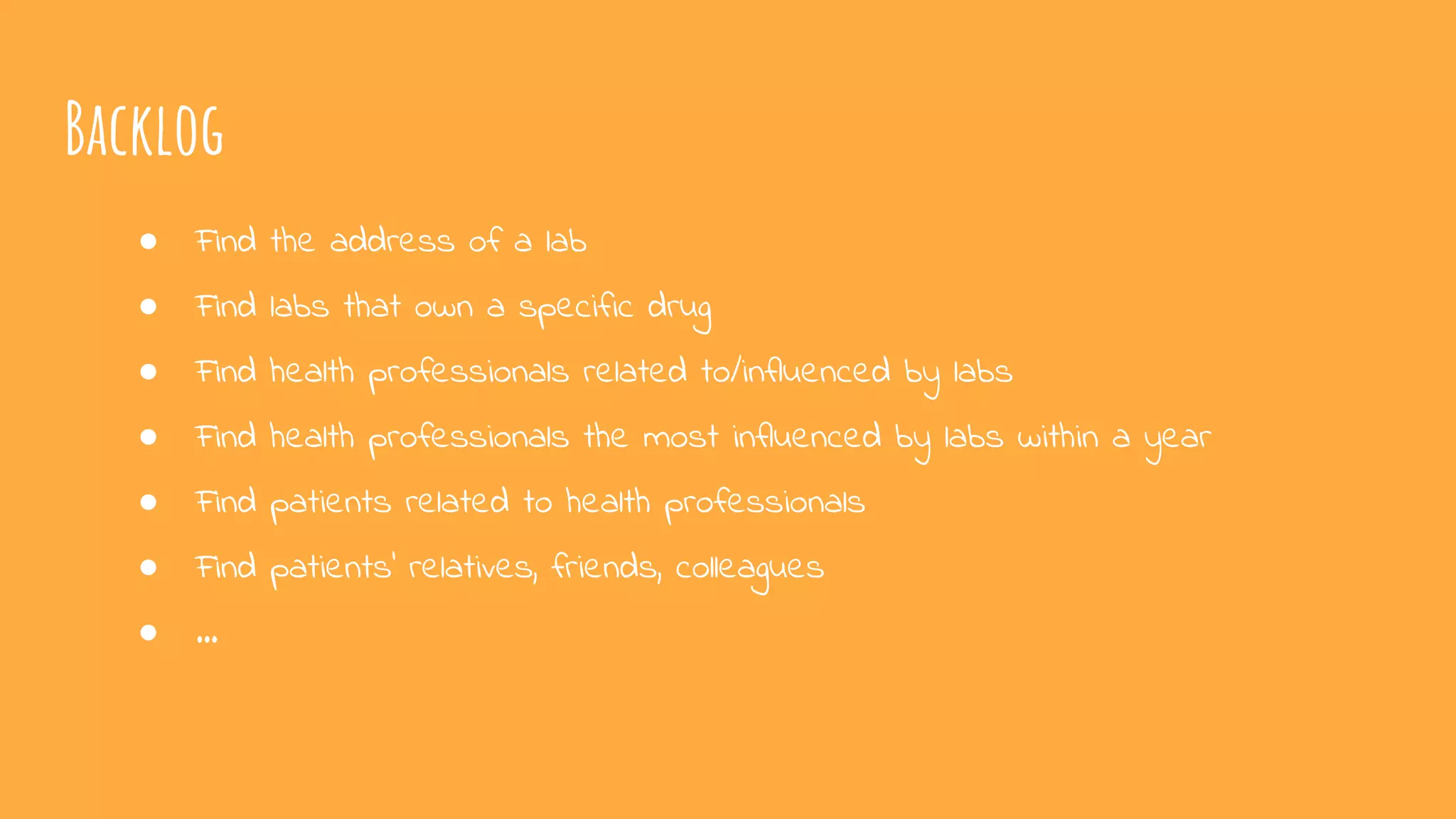 Backlog
● Find the address of a lab
● Find labs that own a specific drug
● Find health professionals related to/influenced by labs
● Find health professionals the most influenced by labs within a year
● Find patients related to health professionals
● Find patients’ relatives, friends, colleagues
● ...
 