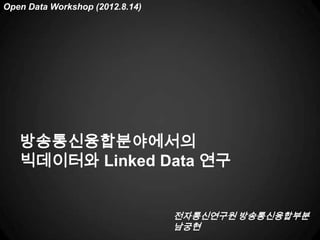 Open Data Workshop (2012.8.14)




   방송통신융합분야에서의
   빅데이터와 Linked Data 연구


                                 전자통신연구원 방송통신융합부분
                                 남궁현
 
