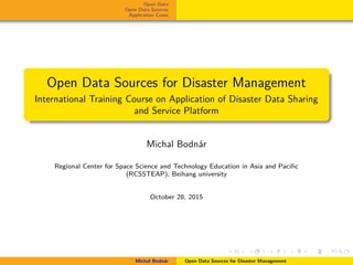 Open Data
Open Data Sources
Application Cases
Open Data Sources for Disaster Management
International Training Course on Application of Disaster Data Sharing
and Service Platform
Michal Bodn´ar
Regional Center for Space Science and Technology Education in Asia and Paciﬁc
(RCSSTEAP), Beihang university
October 28, 2015
Michal Bodn´ar Open Data Sources for Disaster Management
 
