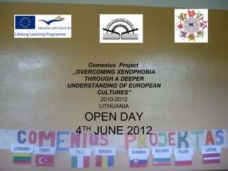 Comenius Project
 „OVERCOMING XENOPHOBIA
    THROUGH A DEEPER
UNDERSTANDING OF EUROPEAN
        CULTURES”
         2010-2012
         LITHUANIA

    OPEN DAY
  4TH JUNE 2012
 