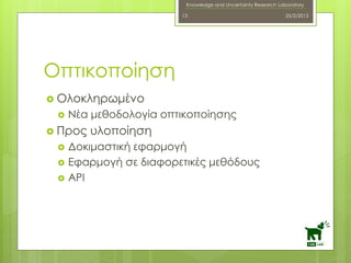 Knowledge and Uncertainty Research Laboratory
 Ολοκληρωμένο
 Νέα μεθοδολογία οπτικοποίησης
 Προς υλοποίηση
 Δοκιμαστική εφαρμογή
 Εφαρμογή σε διαφορετικές μεθόδους
 API
25/2/201513
Οπτικοποίηση
 
