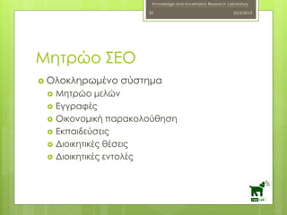 Knowledge and Uncertainty Research Laboratory
 Ολοκληρωμένο σύστημα
 Μητρώο μελών
 Εγγραφές
 Οικονομική παρακολούθηση
 Εκπαιδεύσεις
 Διοικητικές θέσεις
 Διοικητικές εντολές
25/2/201532
Μητρώο ΣΕΟ
 