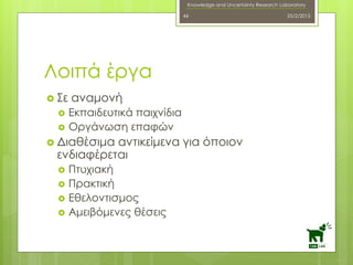 Knowledge and Uncertainty Research Laboratory
 Σε αναμονή
 Εκπαιδευτικά παιχνίδια
 Οργάνωση επαφών
 Διαθέσιμα αντικείμενα για όποιον
ενδιαφέρεται
 Πτυχιακή
 Πρακτική
 Εθελοντισμος
 Αμειβόμενες θέσεις
25/2/201544
Λοιπά έργα
 