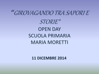 “GIROVAGANDO TRA SAPORI E
STORIE”
OPEN DAY
SCUOLA PRIMARIA
MARIA MORETTI
11 DICEMBRE 2014
 