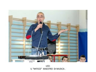LEO:
IL “MITICO” MAESTRO DI MUSICA .
 