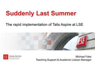 The rapid implementation of Talis Aspire at LSE
Suddenly Last Summer
Michael Fake
Teaching Support & Academic Liaison Manager
 
