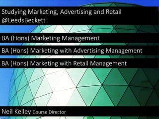 Studying Marketing, Advertising and Retail
@LeedsBeckett
BA (Hons) Marketing Management
BA (Hons) Marketing with Advertising Management
Neil Kelley Course Director
BA (Hons) Marketing with Retail Management
 