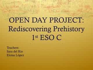 OPEN DAY PROJECT:
Rediscovering Prehistory
st
1 ESO C
Teachers:
Sara del Río
Eloísa López

 