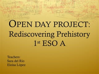 OPEN DAY PROJECT:
Rediscovering Prehistory
st
1 ESO A
Teachers:
Sara del Río
Eloísa López

 