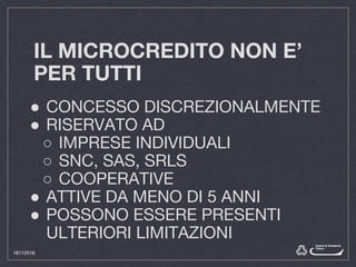 IL MICROCREDITO NON E’
PER TUTTI
● CONCESSO DISCREZIONALMENTE
● RISERVATO AD
○ IMPRESE INDIVIDUALI
○ SNC, SAS, SRLS
○ COOPERATIVE
● ATTIVE DA MENO DI 5 ANNI
● POSSONO ESSERE PRESENTI
ULTERIORI LIMITAZIONI
18112016
 