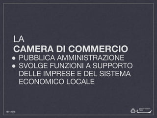 LA
CAMERA DI COMMERCIO
● PUBBLICA AMMINISTRAZIONE
● SVOLGE FUNZIONI A SUPPORTO
DELLE IMPRESE E DEL SISTEMA
ECONOMICO LOCALE
18112016
 
