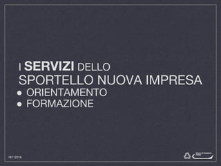 I SERVIZI DELLO
SPORTELLO NUOVA IMPRESA
● ORIENTAMENTO
● FORMAZIONE
18112016
 