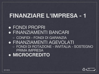 FINANZIARE L'IMPRESA - 1
● FONDI PROPRI
● FINANZIAMENTI BANCARI
○ CONFIDI - FONDI DI GARANZIA
● FINANZIAMENTI AGEVOLATI
○ FONDI DI ROTAZIONE - INVITALIA - SOSTEGNO
PRIMA IMPRESA
● MICROCREDITO
18112016
 