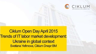 Ciklum Open DayApril 2015
Trends of IT labor market development:
Ukraine in global context
Svetlana Yefimova, Ciklum Dnepr BM
 