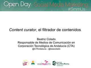 Content curator, el filtrador de contenidos

                   Beatriz Colado
     Responsable de Medios de Comunicación en
     Corporación Tecnológica de Andalucía (CTA)
               @CTAndalucia - @beacolado
 