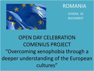                                           ROMANIASCHOOL  26                                                                                  BUCHARESTOPEN DAY CELEBRATIONCOMENIUS PROJECT“Overcoming xenophobia through a deeper understanding of the European cultures” 