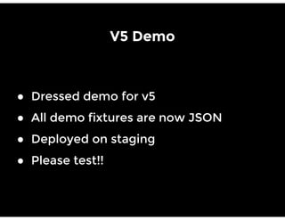V5 Demo
● Dressed demo for v5
● All demo fixtures are now JSON
● Deployed on staging
● Please test!!
 