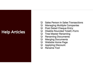 Help Articles
❏ Sales Person In Sales Transactions
❏ Managing Multiple Companies
❏ Post Dated Cheque Entry
❏ Disable Rounded TotalC-Form
❏ Tree Master Renaming
❏ Renaming Documents
❏ Merging Documents
❏ Website Home Page
❏ Applying Discount
❏ Rename Tool
 