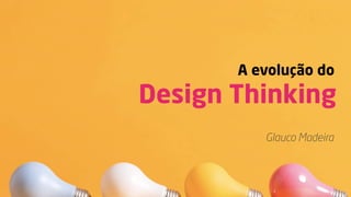 A evolução do
Design Thinking
Glauco Madeira
 