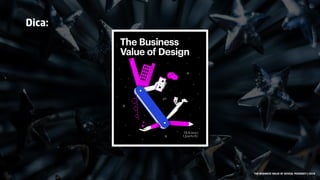 THE BUSINESS VALUE OF DESIGN, MCKINSEY | 2018
Dica:
 