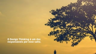 O Design Thinking é um dos
responsáveis por esse salto.
 
