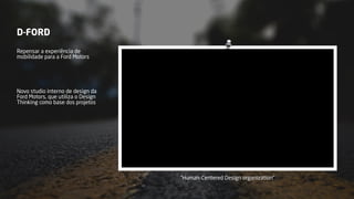 D-FORD
Repensar a experiência de
mobilidade para a Ford Motors
Novo studio interno de design da
Ford Motors, que utiliza o Design
Thinking como base dos projetos
“Human-Centered Design organization”
 