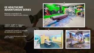 GE HEALTHCARE
ADVENTUROUS SERIES
Repensar a experiência da
ressonância magnética para crianças
_redução de 80% de crianças a
utilizar sedativos para 30%
_considerável aumento na avaliação
de satisfação dos hospitais
_melhor experiência para crianças,
pais e médicos
 