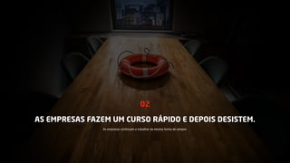 AS EMPRESAS FAZEM UM CURSO RÁPIDO E DEPOIS DESISTEM.
02
As empresas continuam a trabalhar da mesma forma de sempre.
 