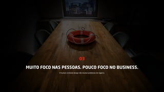 MUITO FOCO NAS PESSOAS. POUCO FOCO NO BUSINESS.
03
O human-centered design não resolve problemas de negócio.
 