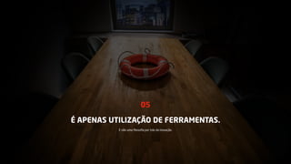 É APENAS UTILIZAÇÃO DE FERRAMENTAS.
05
E não uma ﬁlosoﬁa por trás da inovação.
 