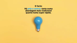 Há prós e contras tanto numa
abordagem mais tradicional
quanto numa super rápida.
O facto:
 