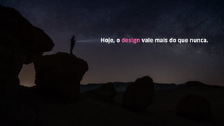 Hoje, o design vale mais do que nunca.
 