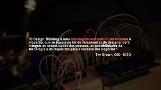“O Design Thinking é uma abordagem centrada no ser humano à
inovação, que se baseia no kit de ferramentas do designer para
integrar as necessidades das pessoas, as possibilidades da
tecnologia e os requisitos para o sucesso dos negócios.”
Tim Brown, CEO - IDEO
 