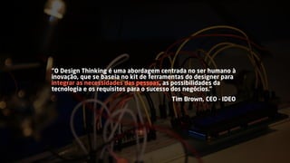 “O Design Thinking é uma abordagem centrada no ser humano à
inovação, que se baseia no kit de ferramentas do designer para
integrar as necessidades das pessoas, as possibilidades da
tecnologia e os requisitos para o sucesso dos negócios.”
Tim Brown, CEO - IDEO
 
