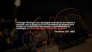 “O Design Thinking é uma abordagem centrada no ser humano à
inovação, que se baseia no kit de ferramentas do designer para
integrar as necessidades das pessoas, as possibilidades da
tecnologia e os requisitos para o sucesso dos negócios.”
Tim Brown, CEO - IDEO
 