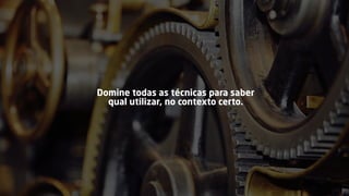 Domine todas as técnicas para saber
qual utilizar, no contexto certo.
 