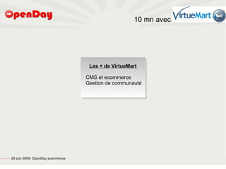 10 mn avec




                                                                                            Les + de VirtueMart

                                                                                           CMS et ecommerce
                                                                                           Gestion de communauté




file:///home/pptfactory/temp/20090704075955/footer.jpg
                                                         29 juin 2009- OpenDay ecommerce
 