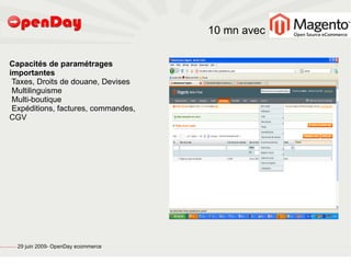 10 mn avec

                             Capacités de paramétrages
                             importantes
                              Taxes, Droits de douane, Devises
                              Multilinguisme
                              Multi-boutique
                              Expéditions, factures, commandes,
                             CGV




file:///home/pptfactory/temp/20090704075955/footer.jpg
                                                         29 juin 2009- OpenDay ecommerce
 