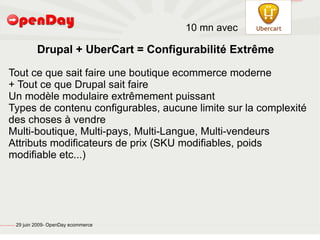 file:///home/pptfactory/temp/Drupal.png




                                                                                           10 mn avec

                                                                 Drupal + UberCart = Configurabilité Extrême

                             Tout ce que sait faire une boutique ecommerce moderne
                             + Tout ce que Drupal sait faire
                             Un modèle modulaire extrêmement puissant
                             Types de contenu configurables, aucune limite sur la complexité
                             des choses à vendre
                             Multi-boutique, Multi-pays, Multi-Langue, Multi-vendeurs
                             Attributs modificateurs de prix (SKU modifiables, poids
                             modifiable etc...)




file:///home/pptfactory/temp/20090704075955/footer.jpg
                                                         29 juin 2009- OpenDay ecommerce
 