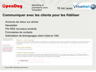 Marketing et
                                                                                           promotions avec   10 mn avec
                                                                                           VirtueMart

                             Communiquer avec les clients pour les fidéliser
                                                         Annonce de retour sur stocks
                                                         Newsletter
                                                         Fils RSS nouveaux produits
                                                         Formulaires de contacts
                                                         Sollicitation de témoignages client (Add-on VM)




file:///home/pptfactory/temp/20090704075955/footer.jpg
                                                         29 juin 2009- OpenDay ecommerce
 