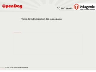 10 mn avec


                                                                                                                                                                Vidéo de l'administration des règles panier




                                                                     file:///home/pptfactory/temp/20090704075955/VID2OS/règles-clients-magento/FirstFrame.png




file:///home/pptfactory/temp/20090704075955/footer.jpg
                                                         29 juin 2009- OpenDay ecommerce
 