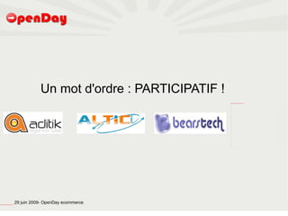 Un mot d'ordre : PARTICIPATIF !
                                                                                                      file:///home/pptfactory/temp/quotero_16395_last.png




file:///home/pptfactory/temp/20090704075955/footer.jpg
                                                         29 juin 2009- OpenDay ecommerce
 