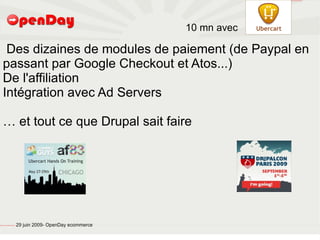 file:///home/pptfactory/temp/Drupal.png




                                                                                           10 mn avec

        Des dizaines de modules de paiement (de Paypal en
       passant par Google Checkout et Atos...)
       De l'affiliation
       Intégration avec Ad Servers

       … et tout ce que Drupal sait faire




file:///home/pptfactory/temp/20090704075955/footer.jpg
                                                         29 juin 2009- OpenDay ecommerce
 