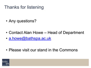 Thanks for listening 
• Any questions? 
• Contact Alan Howe – Head of Department 
• a.howe@bathspa.ac.uk 
• Please visit our stand in the Commons 
 