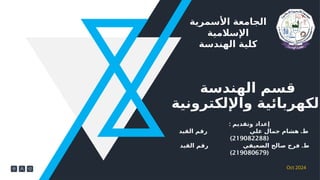 Oct 2024
‫األسمرية‬ ‫الجامعة‬
‫اإلسالمية‬
‫الهندسة‬ ‫كلية‬
‫الهندسة‬ ‫قسم‬
‫واإللكترونية‬ ‫الكهربائية‬
: ‫وتقديم‬ ‫إعداد‬
.
‫القيد‬ ‫رقم‬ ‫علي‬ ‫جمال‬ ‫هشام‬ ‫ط‬
(
219082288
)
.
‫القيد‬ ‫رقم‬ ‫الضعيفي‬ ‫صالح‬ ‫فرج‬ ‫ط‬
(
219080679
)
 