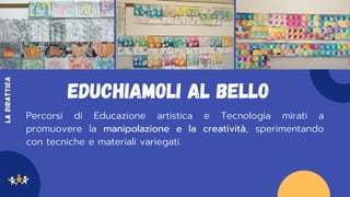 EDUCHIAMOLI AL BELLO
Percorsi di Educazione artistica e Tecnologia mirati a
promuovere la manipolazione e la creatività, s...