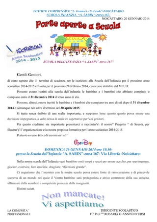 ISTITUTO COMPRENSIVO “A. Gramsci - N. Pende”-NOICÀTTARO

SCUOLA INFANZIA “A. SABIN”-ZONA 167NOICÀTTARO, 20 GENNAIO 2014

SCUOLA DELL’INFANZIA “A. SABIN”-ZONA 167”

Gentili Genitori,
di certo saprete che il termine di scadenza per le iscrizioni alla Scuola dell’Infanzia per il prossimo anno
scolastico 2014-2015 è fissato per il prossimo 28 febbraio 2014, così come stabilito dal MI.U.R.
Possono essere iscritti alla scuola dell’infanzia le bambine e i bambini che abbiano compiuto o
compiano entro il 31 dicembre 2014 il terzo anno di età.
Possono, altresì, essere iscritti le bambine e i bambini che compiano tre anni di età dopo il 31 dicembre
2014 e comunque non oltre il termine del 30 aprile 2015.
Si tratta senza dubbio di una scelta importante, e sappiamo bene quanto questo possa essere una
decisione impegnativa, a volte densa di ansie ed aspettative per Voi genitori.
Per questo crediamo sia importante presentarci e raccontarVi il nostro” Progetto “ di Scuola, per
illustrarVi l’organizzazione e la nostra proposta formativa per l’anno scolastico 2014-2015.
Pertanto saremo felici di incontrarvi all’

DOMENICA 26 GENNAIO 2014-ore 10.30presso la Scuola dell’Infanzia “A. SABIN”-zona 167- Via Libertà -NoicàttaroNella nostra scuola dell’Infanzia ogni bambino avrà tempi e spazi per essere accolto, per sperimentare,
giocare, costruire, fare amicizie, sbagliare, “diventare grande”.
Ci auguriamo che l’incontro con la nostra scuola possa essere fonte di rassicurazione e di piacevole
scoperta di un mondo nel quale il Vostro bambino sarà protagonista e attivo costruttore della sua crescita,
affiancato dalla sensibile e competente presenza delle insegnanti.
Distinti saluti.

LA COMUNITA’
PROFESSIONALE

DIRIGENTE SCOLASTICO
F. Prof.ssa ROSARIA GIANNINI D’URSI
to

 