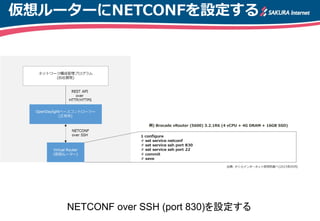 仮想ルーターにNETCONFを設定する
NETCONF over SSH (port 830)を設定する
例) Brocade vRouter (5600) 3.2.1R6 (4 vCPU + 4G DRAM + 16GB SSD)
 