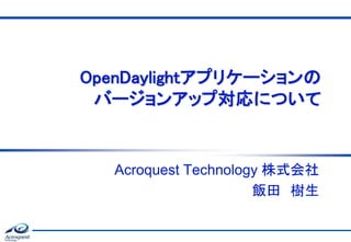 OpenDaylightアプリケーションの
バージョンアップ対応について
Acroquest Technology 株式会社
飯田 樹生
 